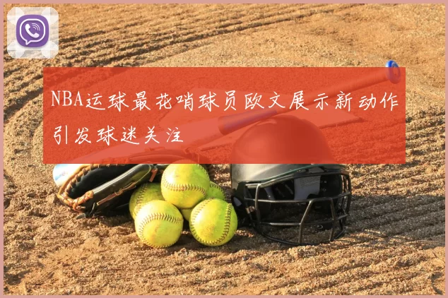 NBA运球最花哨球员欧文展示新动作引发球迷关注