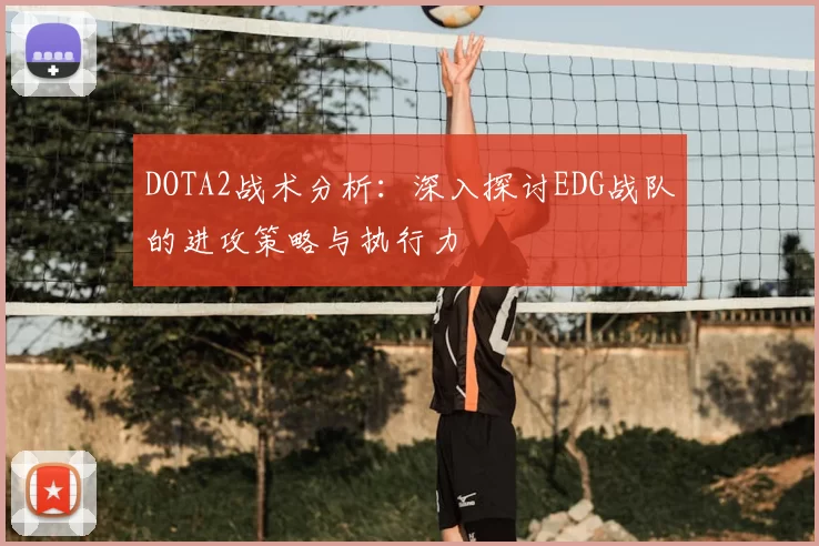 DOTA2战术分析：深入探讨EDG战队的进攻策略与执行力