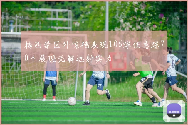 梅西禁区外惊艳表现106球任意球70个展现无解远射实力