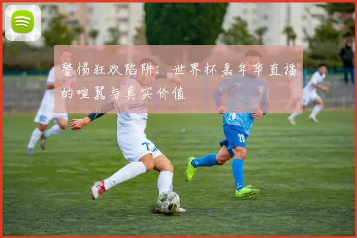 警惕狂欢陷阱:世界杯嘉年华直播的喧嚣与真实价值