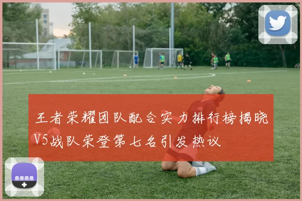 王者荣耀团队配合实力排行榜揭晓V5战队荣登第七名引发热议