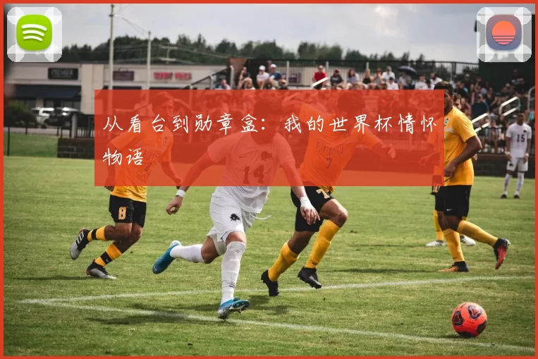 从看台到勋章盒:我的世界杯情怀物语