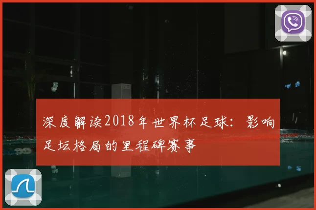 深度解读2018年世界杯足球：影响足坛格局的里程碑赛事