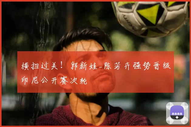 横扫过关!郭新娃_陈芳卉强势晋级印尼公开赛次轮