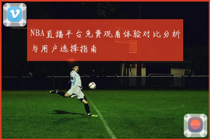 NBA直播平台免费观看体验对比分析与用户选择指南