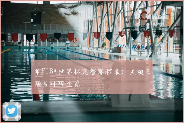 年FIBA世界杯完整赛程表：关键日期与对阵全览