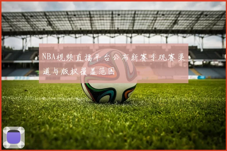 NBA视频直播平台公布新赛季观赛渠道与版权覆盖范围