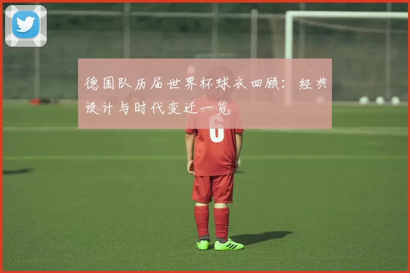 德国队历届世界杯球衣回顾：经典设计与时代变迁一览