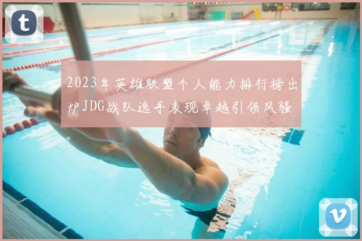 2023年英雄联盟个人能力排行榜出炉JDG战队选手表现卓越引领风骚