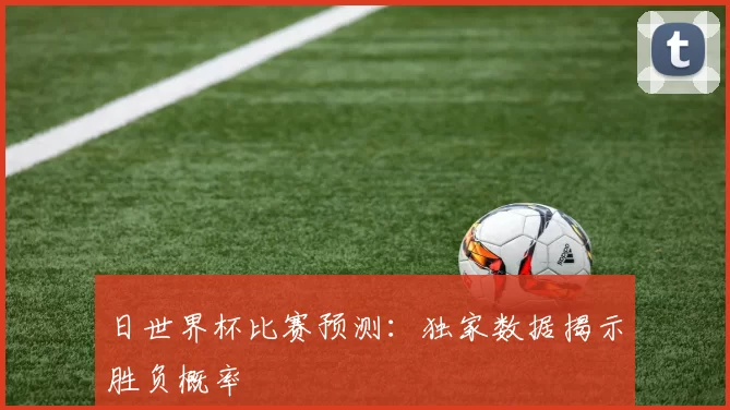 日世界杯比赛预测：独家数据揭示胜负概率