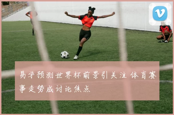 易学预测世界杯前景引关注 体育赛事走势成讨论焦点
