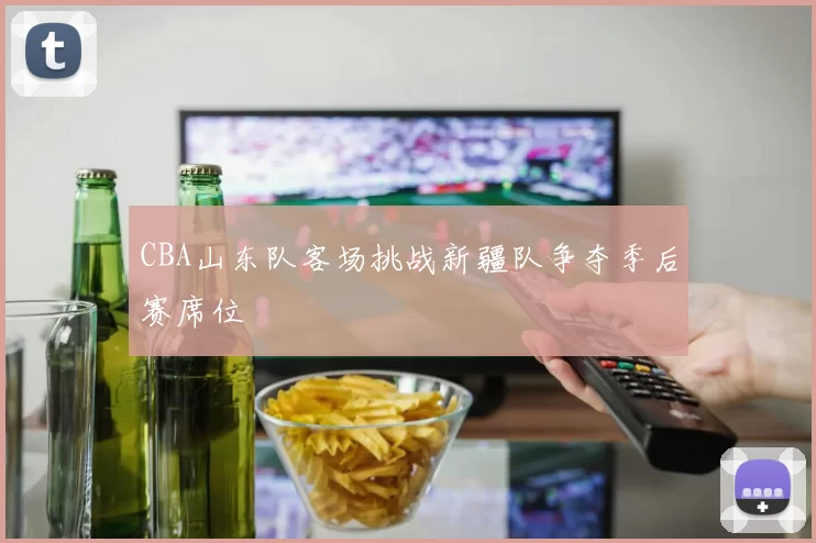 CBA山东队客场挑战新疆队争夺季后赛席位