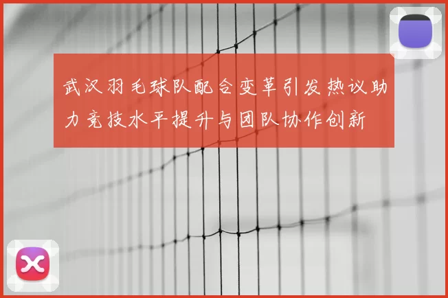 武汉羽毛球队配合变革引发热议助力竞技水平提升与团队协作创新