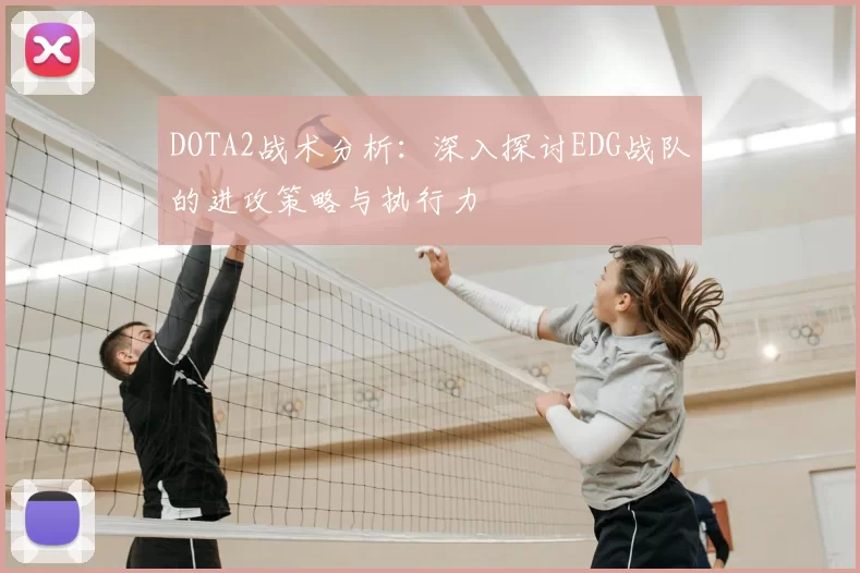 DOTA2战术分析：深入探讨EDG战队的进攻策略与执行力
