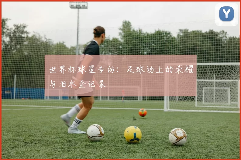 世界杯球星专访:足球场上的荣耀与泪水全记录
