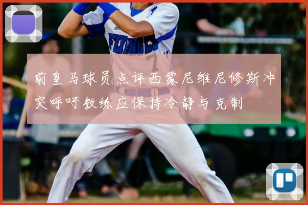 前皇马球员点评西蒙尼维尼修斯冲突呼吁教练应保持冷静与克制