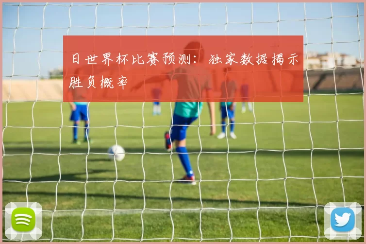 日世界杯比赛预测：独家数据揭示胜负概率