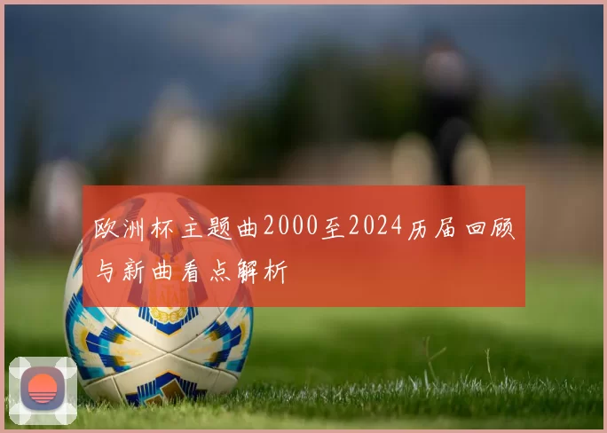 欧洲杯主题曲2000至2024历届回顾与新曲看点解析