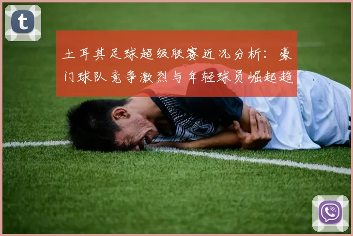 土耳其足球超级联赛近况分析：豪门球队竞争激烈与年轻球员崛起趋势