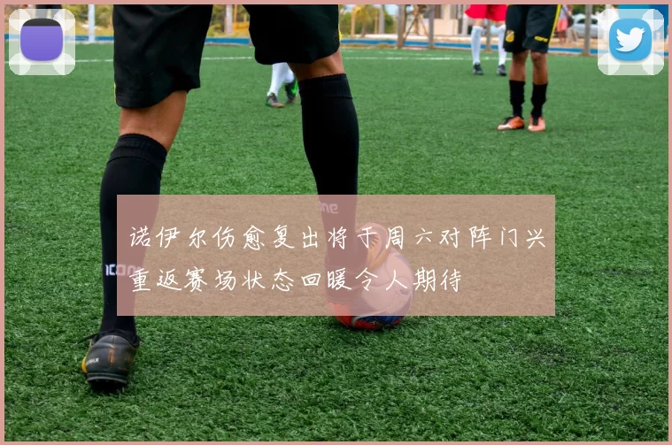 诺伊尔伤愈复出将于周六对阵门兴重返赛场状态回暖令人期待