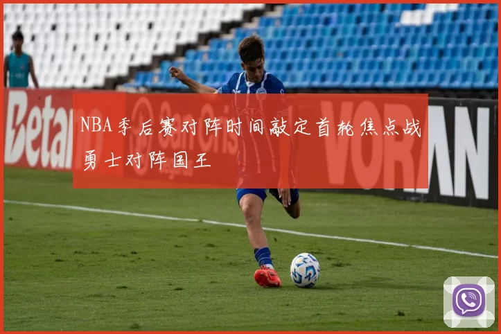 NBA季后赛对阵时间敲定首轮焦点战勇士对阵国王