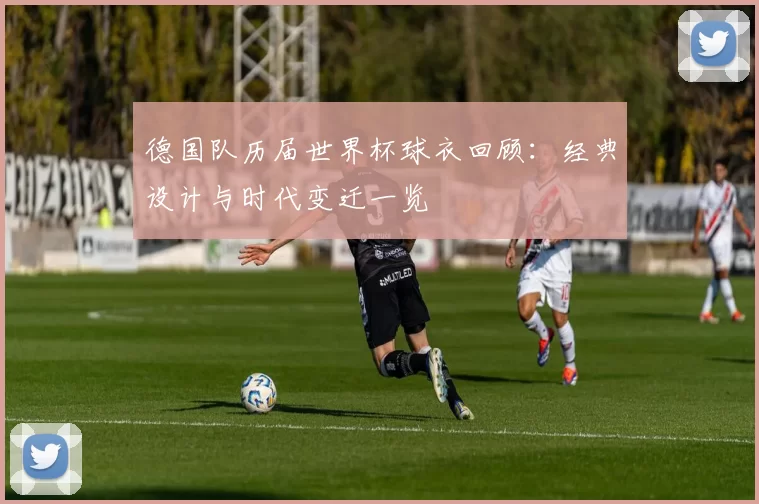 德国队历届世界杯球衣回顾：经典设计与时代变迁一览