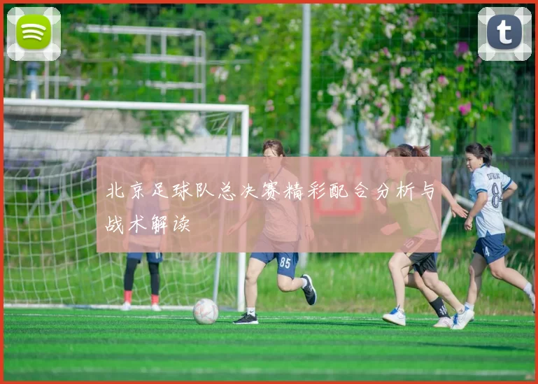 北京足球队总决赛精彩配合分析与战术解读