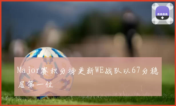 Major赛积分榜更新WE战队以67分稳居第一位
