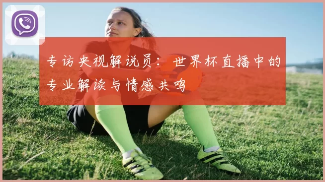 专访央视解说员:世界杯直播中的专业解读与情感共鸣