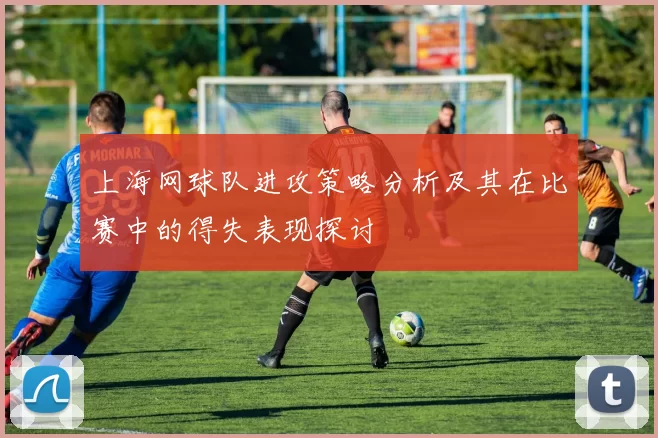 上海网球队进攻策略分析及其在比赛中的得失表现探讨