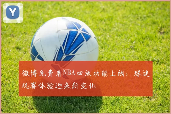 微博免费看NBA回放功能上线，球迷观赛体验迎来新变化