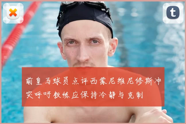 前皇马球员点评西蒙尼维尼修斯冲突呼吁教练应保持冷静与克制