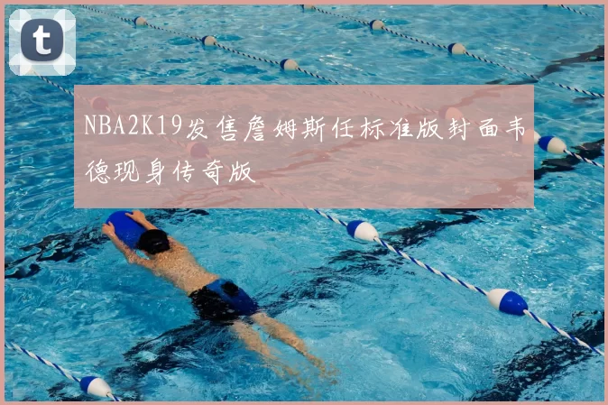NBA2K19发售詹姆斯任标准版封面韦德现身传奇版