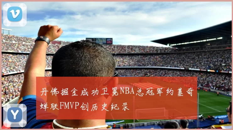 丹佛掘金成功卫冕NBA总冠军约基奇蝉联FMVP创历史纪录