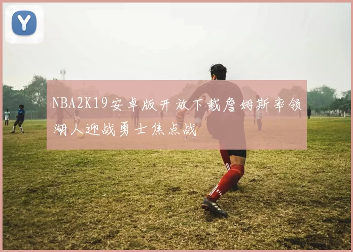 NBA2K19安卓版开放下载詹姆斯率领湖人迎战勇士焦点战