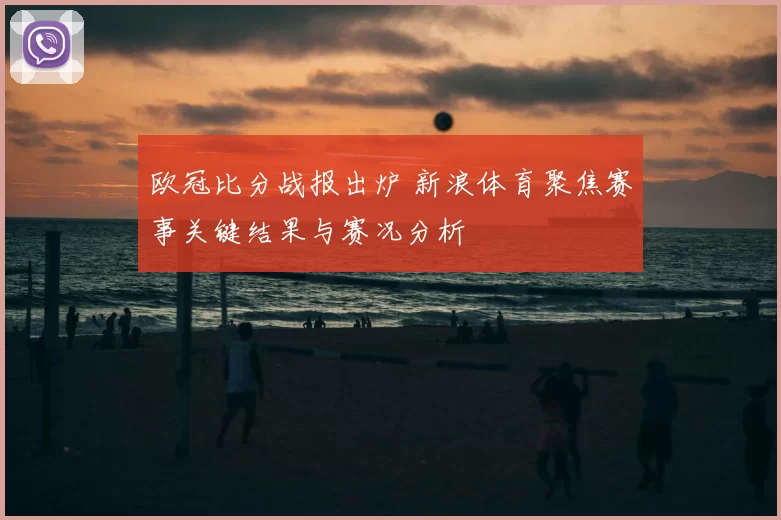 欧冠比分战报出炉 新浪体育聚焦赛事关键结果与赛况分析