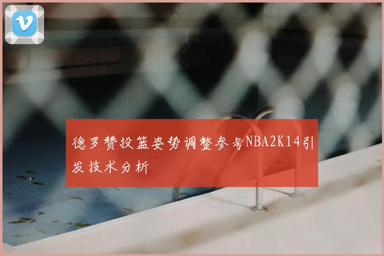 德罗赞投篮姿势调整参考NBA2K14引发技术分析