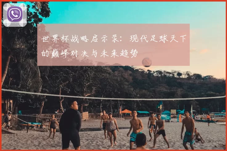 世界杯战略启示录:现代足球天下的巅峰对决与未来趋势