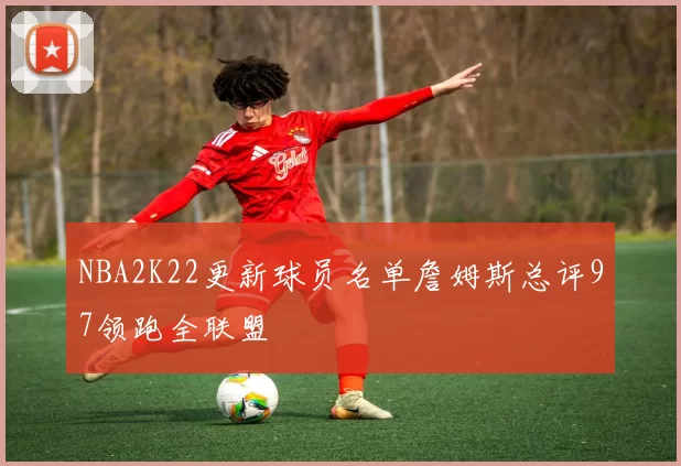 NBA2K22更新球员名单詹姆斯总评97领跑全联盟