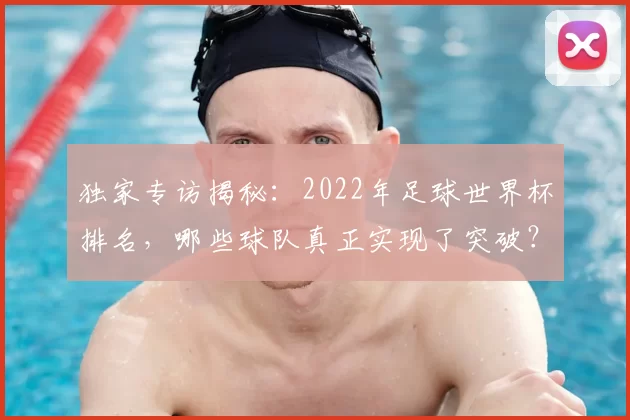 独家专访揭秘:2022年足球世界杯排名,哪些球队真正实现了突破?