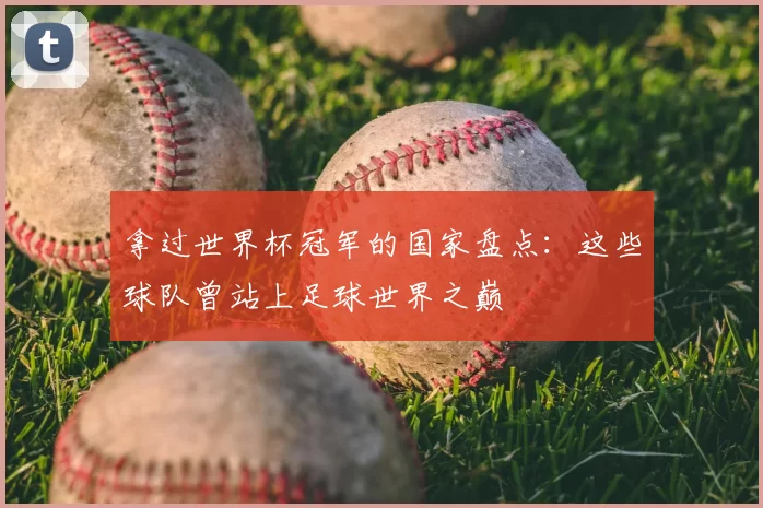 拿过世界杯冠军的国家盘点：这些球队曾站上足球世界之巅