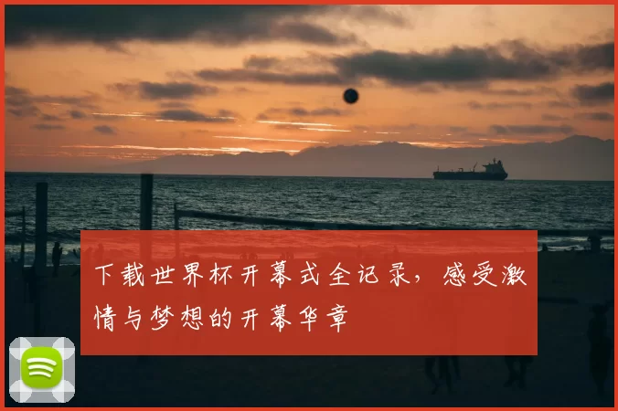 下载世界杯开幕式全记录,感受激情与梦想的开幕华章