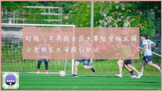 时隔八年再战分区决赛哈登转发骑士晋级东决海报引热议