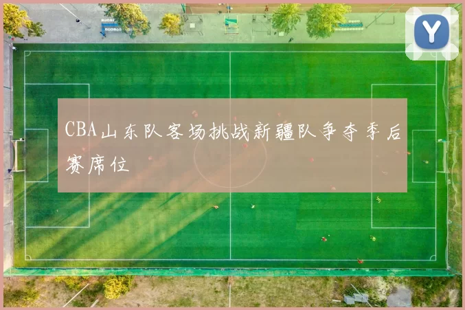CBA山东队客场挑战新疆队争夺季后赛席位
