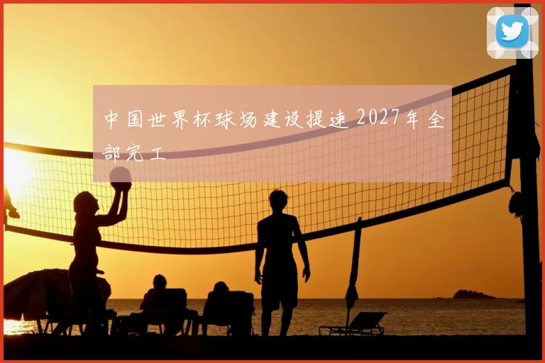 中国世界杯球场建设提速 2027年全部完工