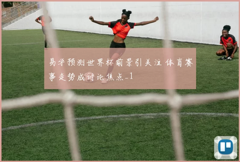 易学预测世界杯前景引关注 体育赛事走势成讨论焦点_1