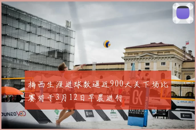 梅西生涯进球数逼近900大关下场比赛将于3月12日早晨进行