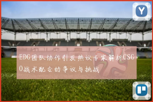 EDG团队协作引发热议专家解析CSGO战术配合的争议与挑战