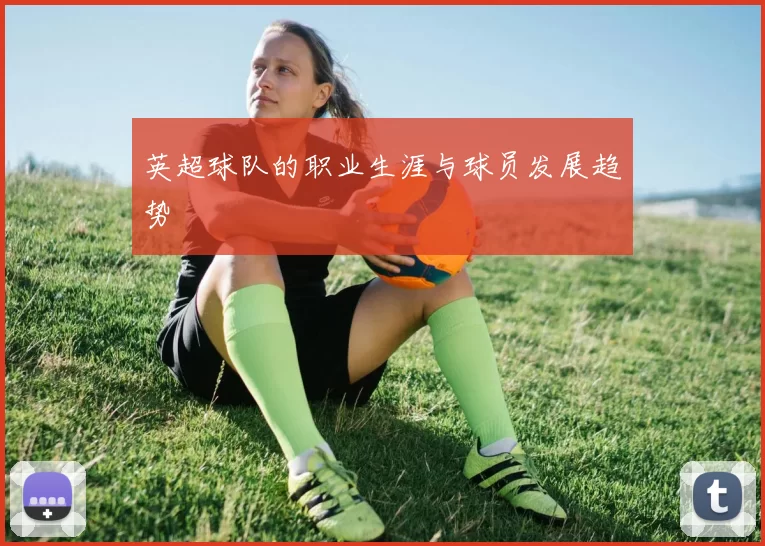 英超球队的职业生涯与球员发展趋势
