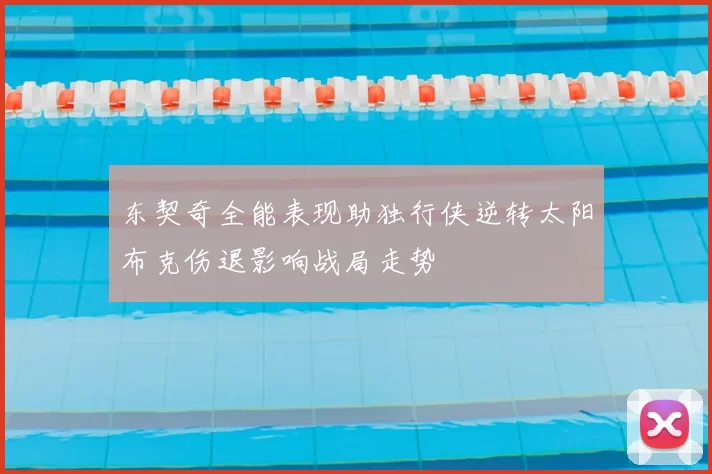 东契奇全能表现助独行侠逆转太阳布克伤退影响战局走势